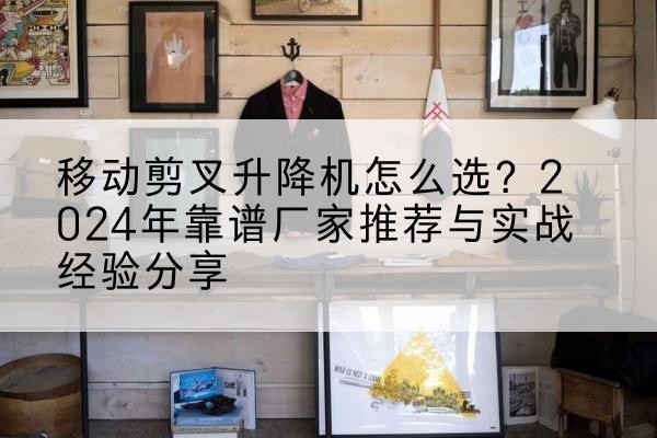建瓯升降平台厂家推荐-移动剪叉升降机怎么选？2024年靠谱厂家推荐与实战经验分享