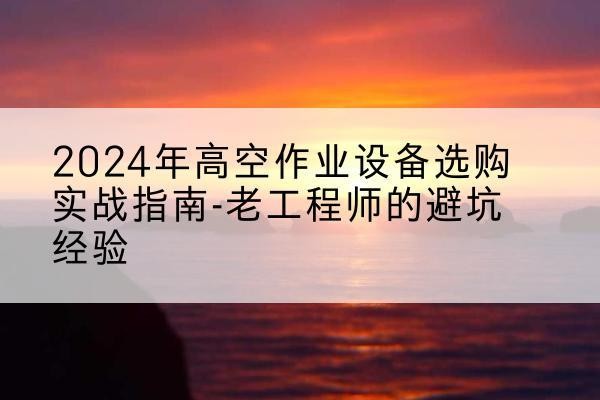 建瓯高空作业升降机厂家推荐-2024年高空作业设备选购实战指南-老工程师的避坑经验