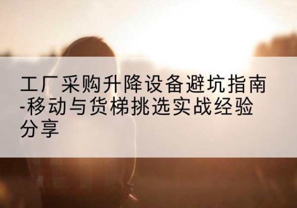 建瓯移动式升降机怎么选-工厂采购升降设备避坑指南-移动与货梯挑选实战经验分享