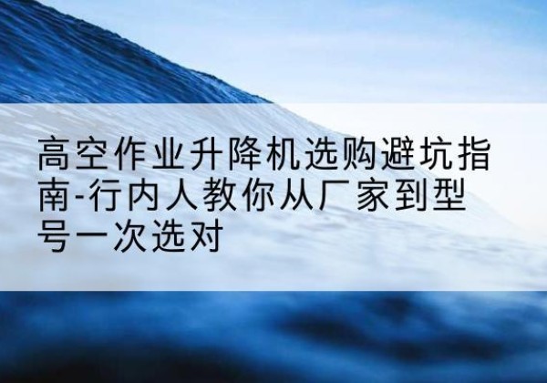 建瓯升降平台厂家-高空作业升降机选购避坑指南-行内人教你从厂家到型号一次选对