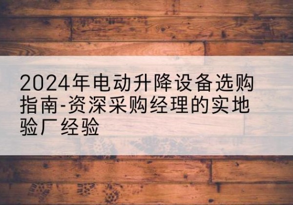 建瓯电动剪叉升降平台厂家-2024年电动升降设备选购指南-资深采购经理的实地验厂经验