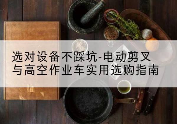 建瓯电动剪叉升降平台怎么选-选对设备不踩坑-电动剪叉与高空作业车实用选购指南