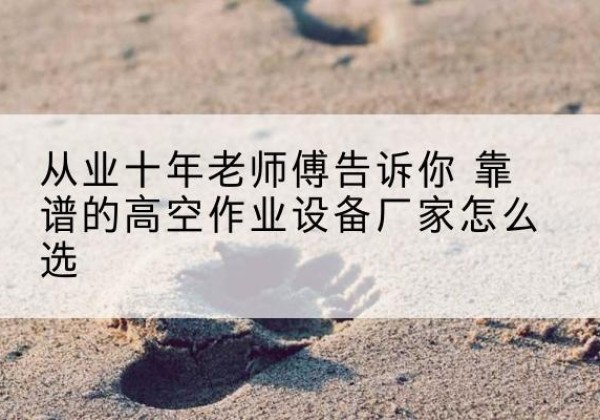 建瓯高空作业升降机厂家推荐-从业十年老师傅告诉你 靠谱的高空作业设备厂家怎么选