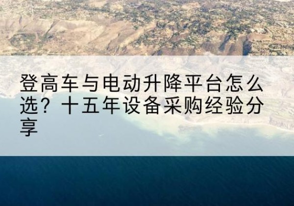 建瓯登高车厂家厂家-登高车与电动升降平台怎么选？十五年设备采购经验分享
