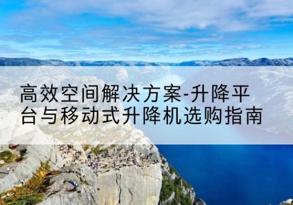 建瓯升降平台厂家-*空间解决方案-升降平台与移动式升降机选购指南