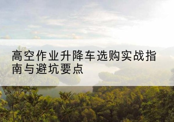 建瓯升降车怎么选-高空作业升降车选购实战指南与避坑要点