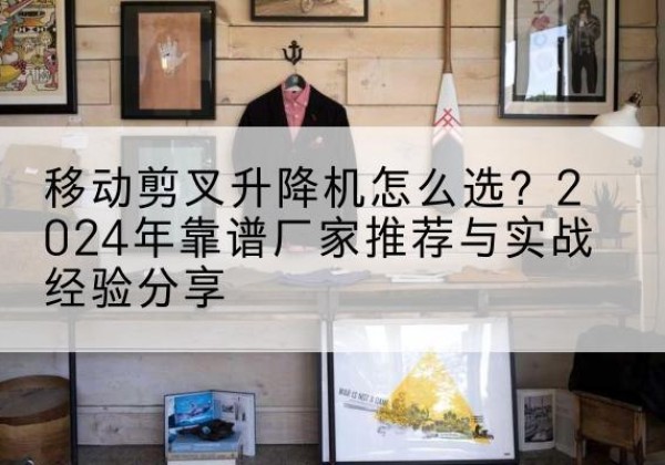 建瓯升降平台厂家推荐-移动剪叉升降机怎么选？2024年靠谱厂家推荐与实战经验分享