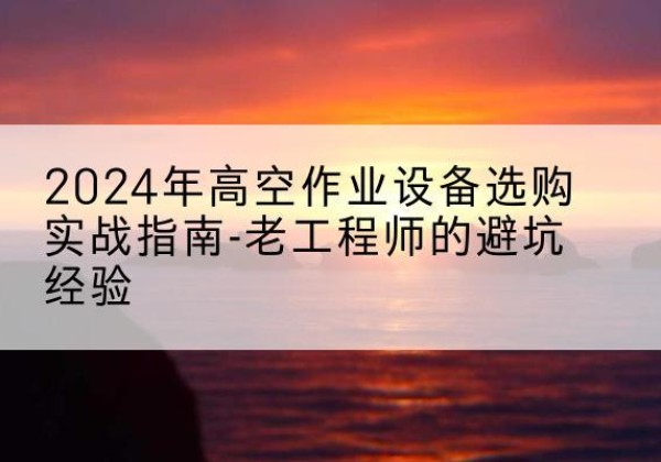 建瓯高空作业升降机厂家推荐-2024年高空作业设备选购实战指南-老工程师的避坑经验